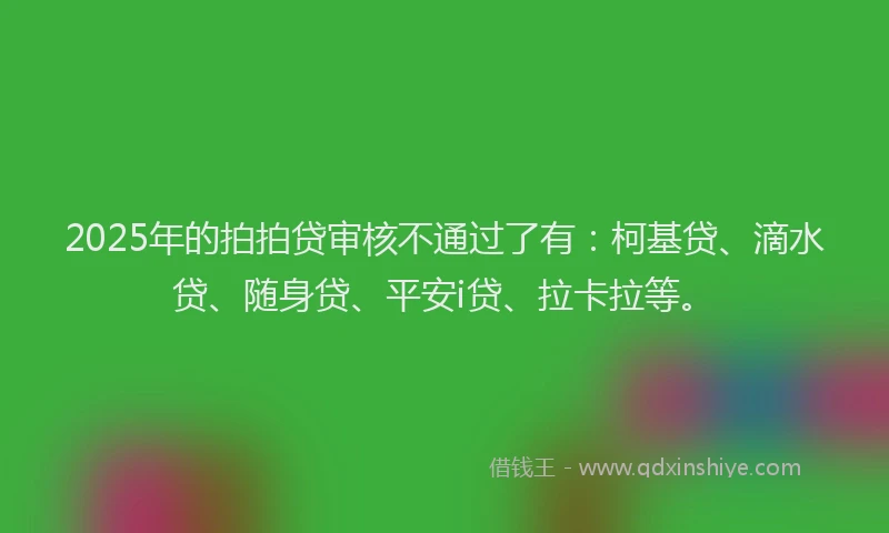 2025年的拍拍贷审核不通过了有：柯基贷、滴水贷、随身贷、平安i贷、拉卡拉等。