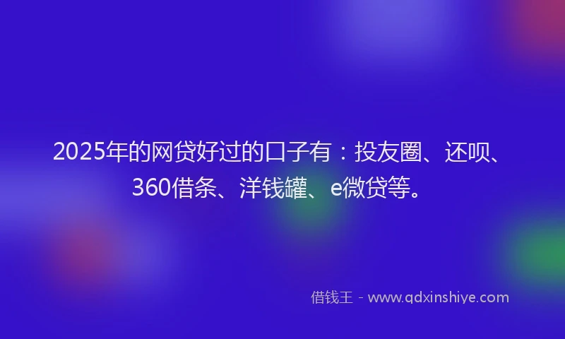 2025年的网贷好过的口子有：投友圈、还呗、360借条、洋钱罐、e微贷等。