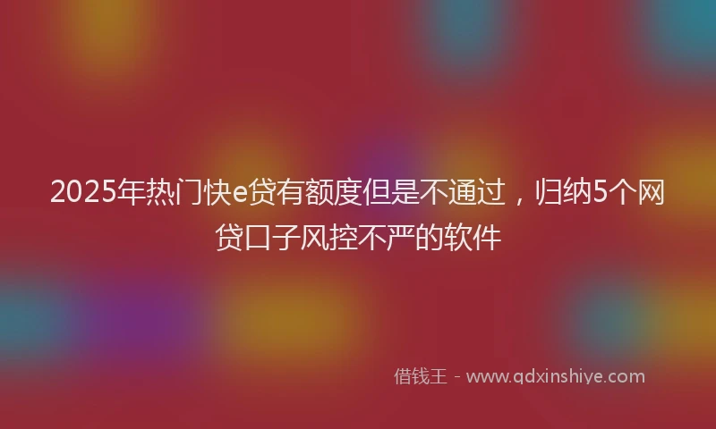 2025年热门快e贷有额度但是不通过，归纳5个网贷口子风控不严的软件