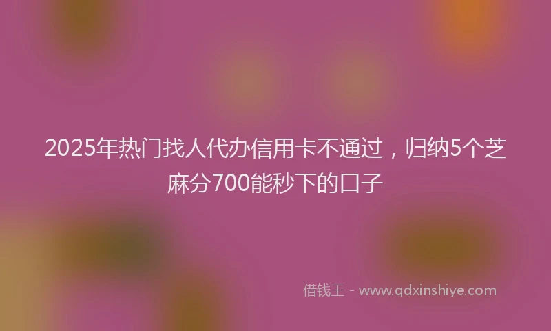 2025年热门找人代办信用卡不通过，归纳5个芝麻分700能秒下的口子