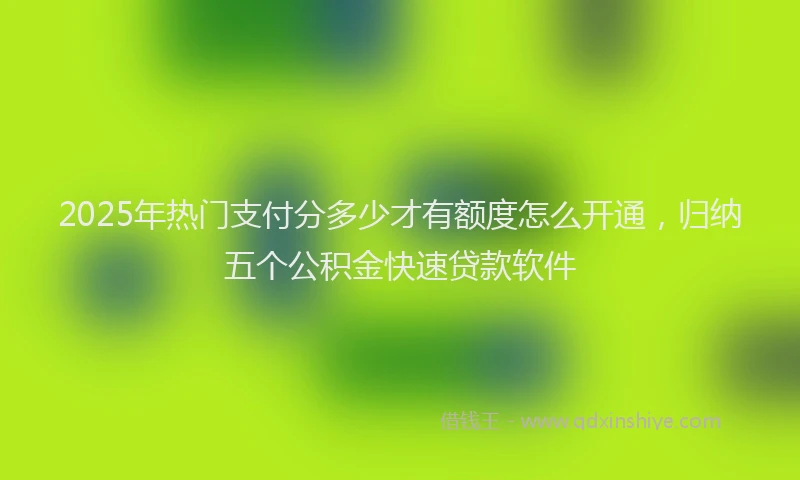 2025年热门支付分多少才有额度怎么开通，归纳五个公积金快速贷款软件