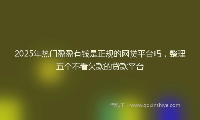 2025年热门盈盈有钱是正规的网贷平台吗，整理五个不看欠款的贷款平台
