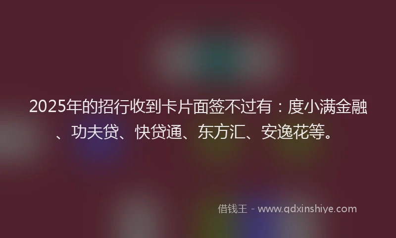 2025年的招行收到卡片面签不过有：度小满金融、功夫贷、快贷通、东方汇、安逸花等。