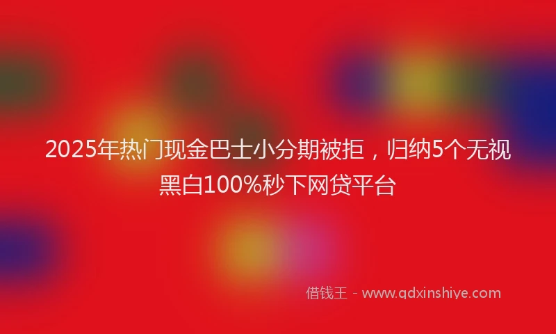 2025年热门现金巴士小分期被拒，归纳5个无视黑白100%秒下网贷平台