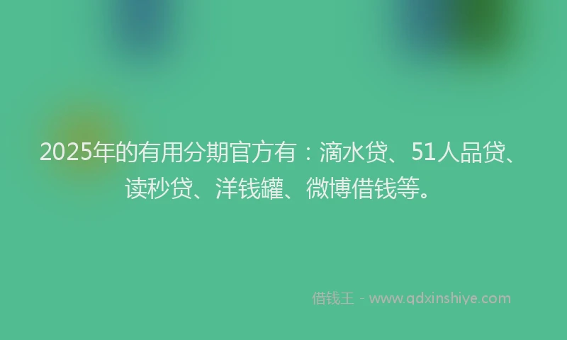 2025年的有用分期官方有：滴水贷、51人品贷、读秒贷、洋钱罐、微博借钱等。