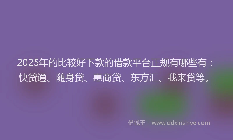 2025年的比较好下款的借款平台正规有哪些有：快贷通、随身贷、惠商贷、东方汇、我来贷等。