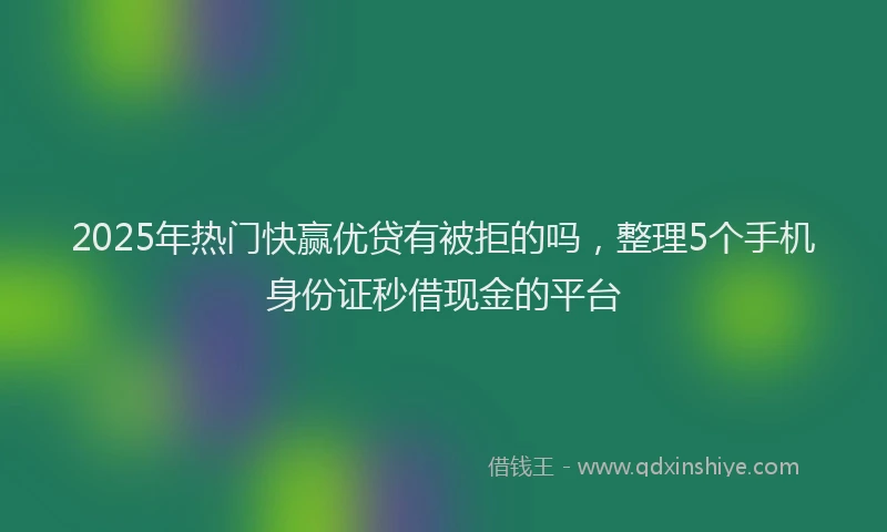 2025年热门快赢优贷有被拒的吗，整理5个手机身份证秒借现金的平台