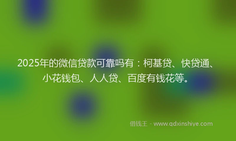 2025年的微信贷款可靠吗有：柯基贷、快贷通、小花钱包、人人贷、百度有钱花等。