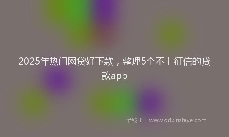 2025年热门网贷好下款，整理5个不上征信的贷款app