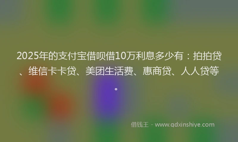 2025年的支付宝借呗借10万利息多少有：拍拍贷、维信卡卡贷、美团生活费、惠商贷、人人贷等。