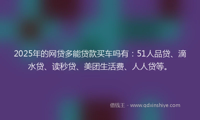 2025年的网贷多能贷款买车吗有：51人品贷、滴水贷、读秒贷、美团生活费、人人贷等。