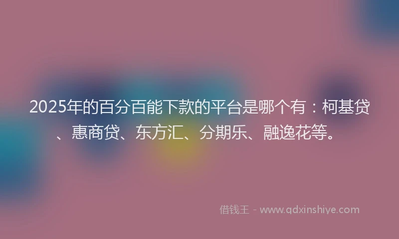 2025年的百分百能下款的平台是哪个有：柯基贷、惠商贷、东方汇、分期乐、融逸花等。