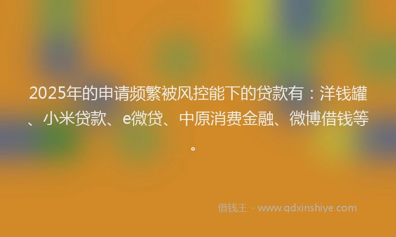 2025年的申请频繁被风控能下的贷款有：洋钱罐、小米贷款、e微贷、中原消费金融、微博借钱等。