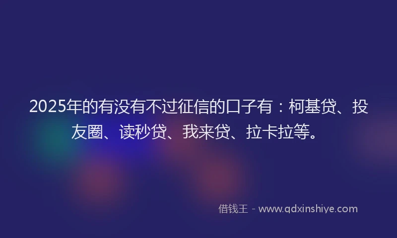 2025年的有没有不过征信的口子有：柯基贷、投友圈、读秒贷、我来贷、拉卡拉等。
