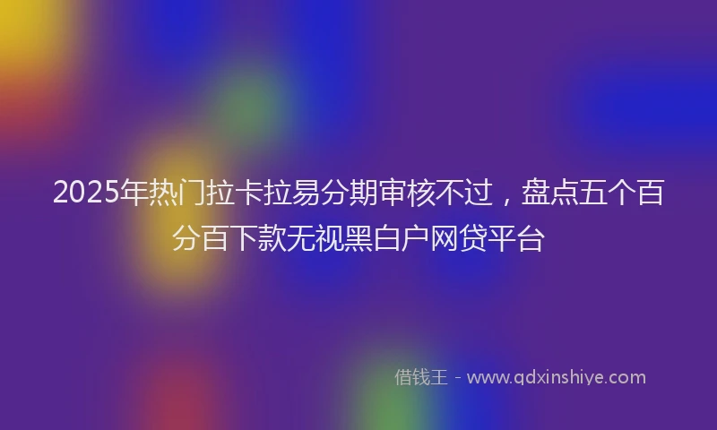 2025年热门拉卡拉易分期审核不过，盘点五个百分百下款无视黑白户网贷平台