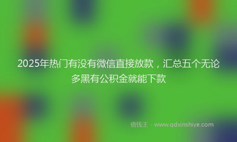 2025年热门有没有微信直接放款，汇总五个无论多黑有公积金就能下款