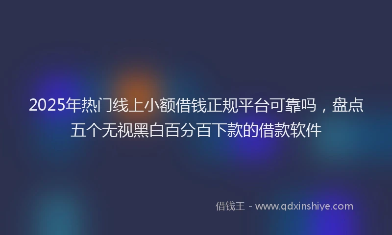 2025年热门线上小额借钱正规平台可靠吗，盘点五个无视黑白百分百下款的借款软件