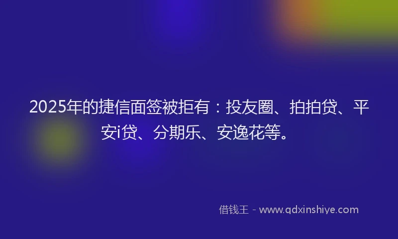 2025年的捷信面签被拒有：投友圈、拍拍贷、平安i贷、分期乐、安逸花等。