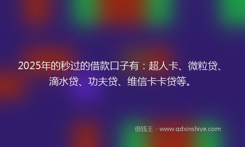 2025年的秒过的借款口子有：超人卡、微粒贷、滴水贷、功夫贷、维信卡卡贷等。