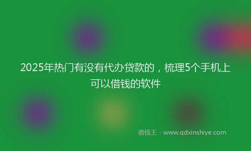 2025年热门有没有代办贷款的，梳理5个手机上可以借钱的软件