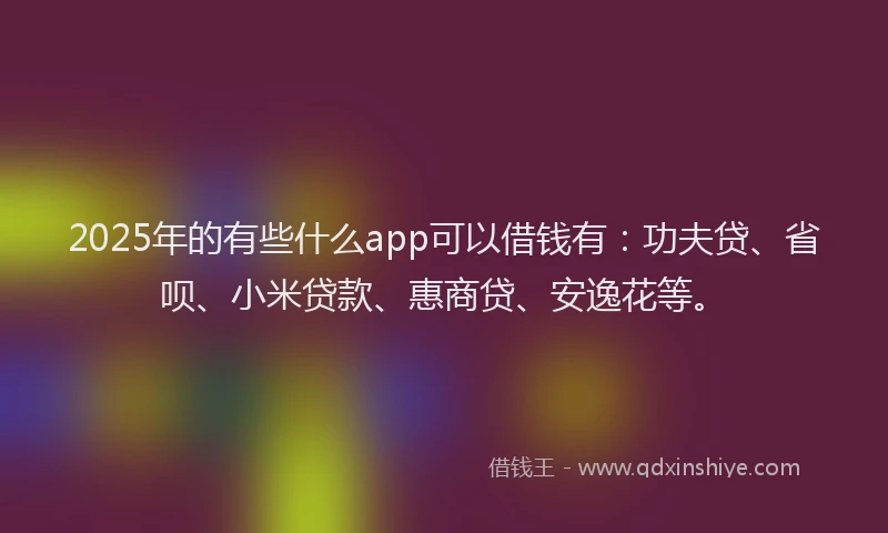 2025年的有些什么app可以借钱有：功夫贷、省呗、小米贷款、惠商贷、安逸花等。