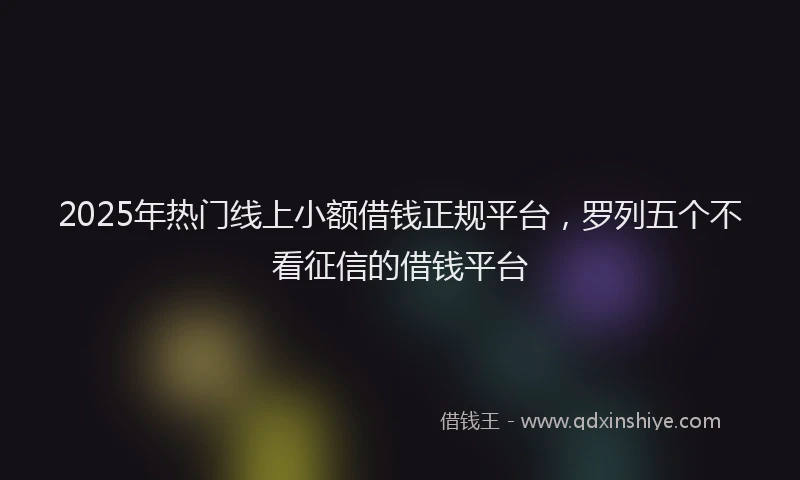 2025年热门线上小额借钱正规平台，罗列五个不看征信的借钱平台