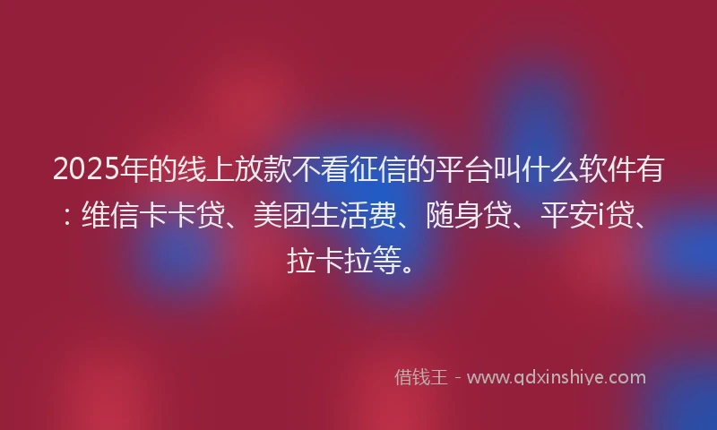 2025年的线上放款不看征信的平台叫什么软件有：维信卡卡贷、美团生活费、随身贷、平安i贷、拉卡拉等。
