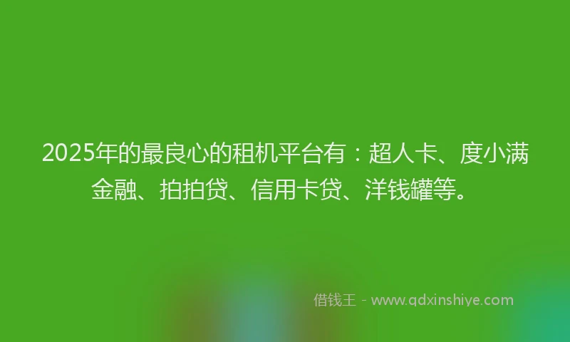 2025年的最良心的租机平台有：超人卡、度小满金融、拍拍贷、信用卡贷、洋钱罐等。