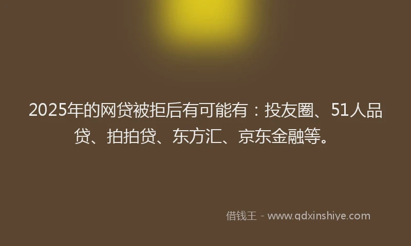 2025年的网贷被拒后有可能有：投友圈、51人品贷、拍拍贷、东方汇、京东金融等。
