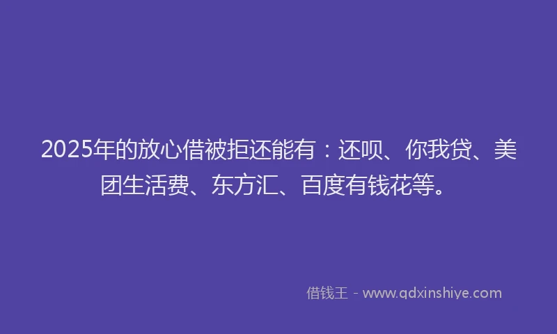 2025年的放心借被拒还能有：还呗、你我贷、美团生活费、东方汇、百度有钱花等。