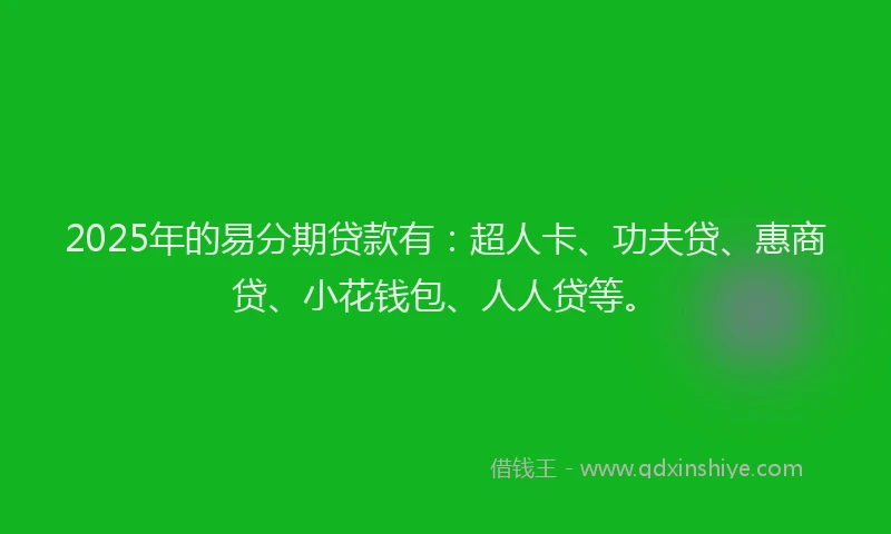 2025年的易分期贷款有：超人卡、功夫贷、惠商贷、小花钱包、人人贷等。