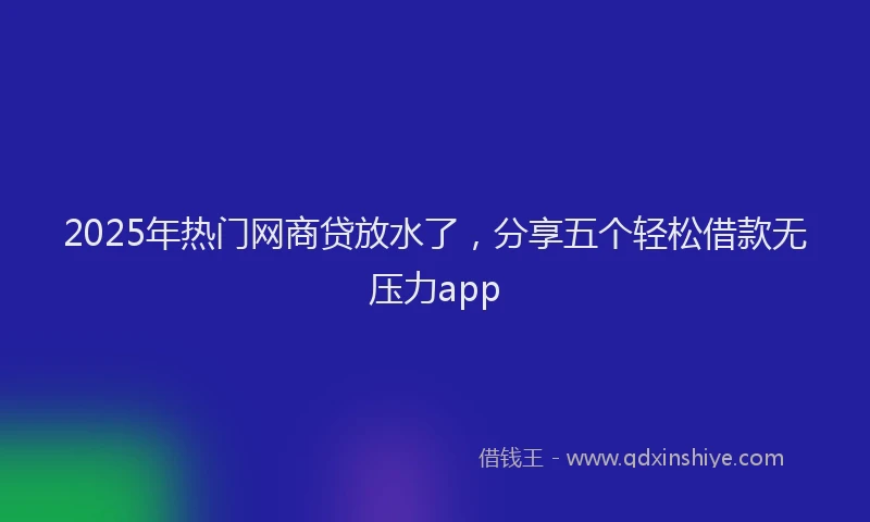 2025年热门网商贷放水了，分享五个轻松借款无压力app