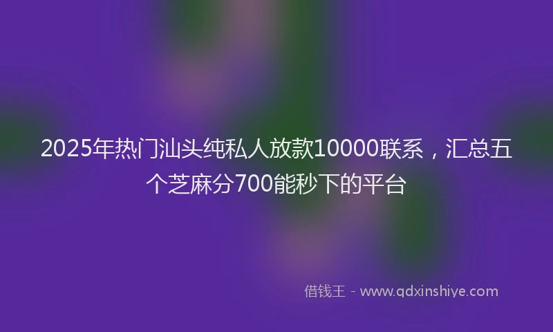 2025年热门汕头纯私人放款10000联系，汇总五个芝麻分700能秒下的平台