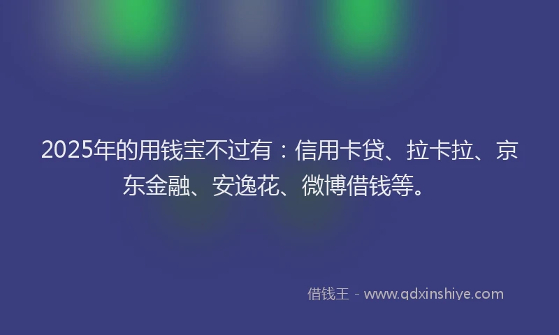2025年的用钱宝不过有：信用卡贷、拉卡拉、京东金融、安逸花、微博借钱等。