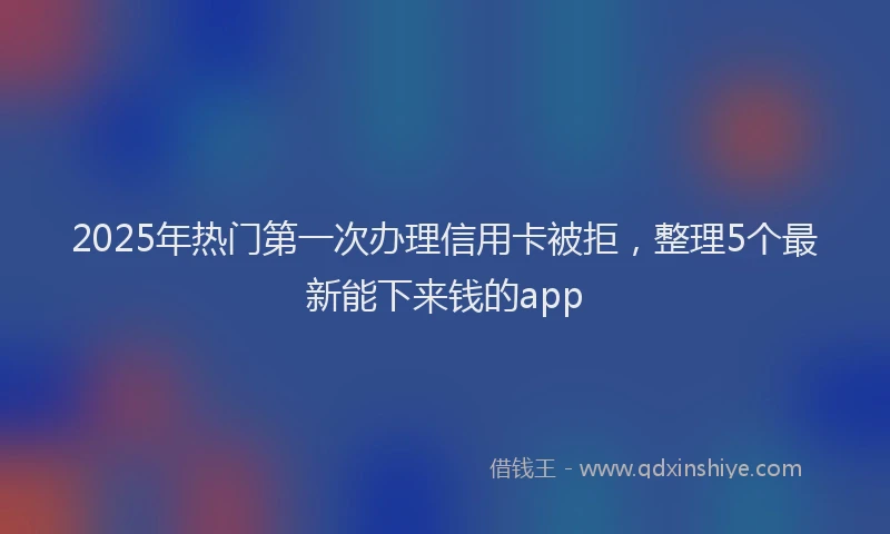 2025年热门第一次办理信用卡被拒，整理5个最新能下来钱的app