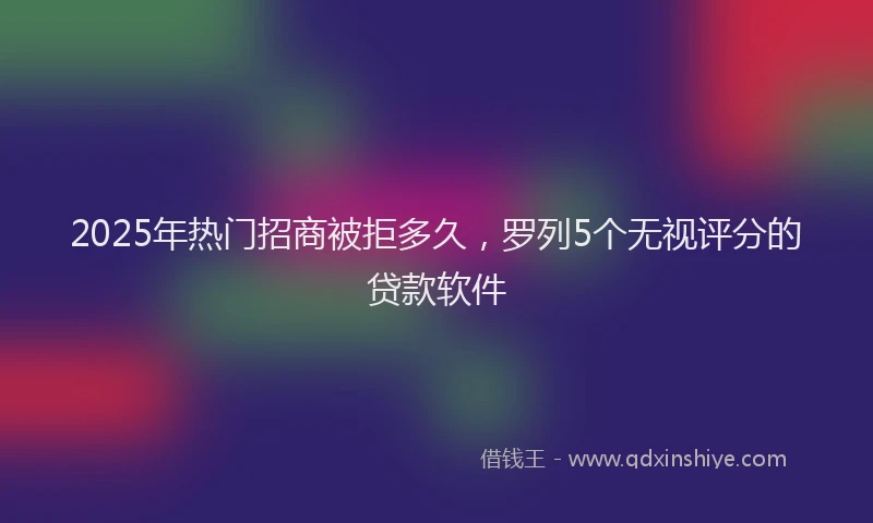 2025年热门招商被拒多久，罗列5个无视评分的贷款软件