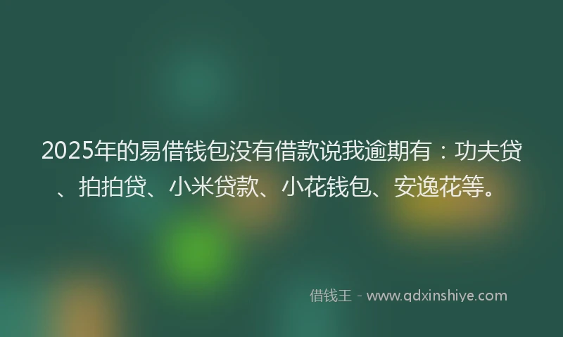 2025年的易借钱包没有借款说我逾期有：功夫贷、拍拍贷、小米贷款、小花钱包、安逸花等。