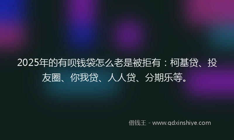 2025年的有呗钱袋怎么老是被拒有：柯基贷、投友圈、你我贷、人人贷、分期乐等。
