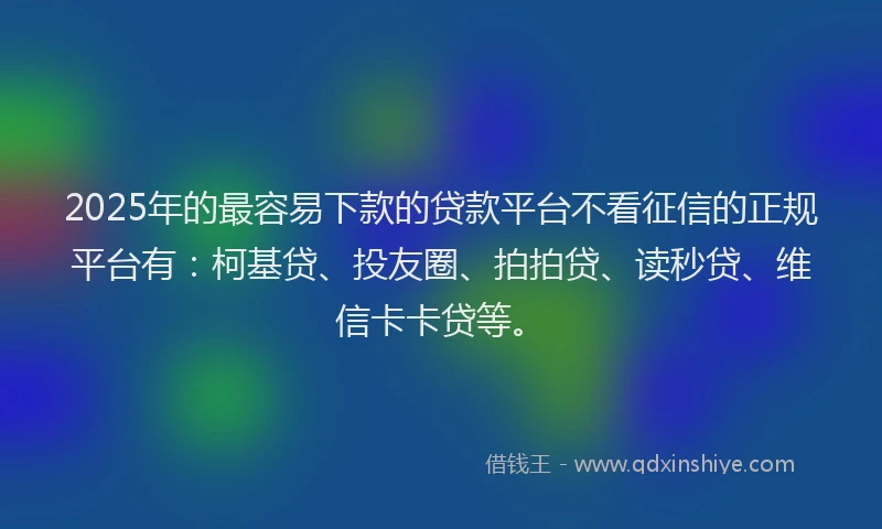 2025年的最容易下款的贷款平台不看征信的正规平台有：柯基贷、投友圈、拍拍贷、读秒贷、维信卡卡贷等。
