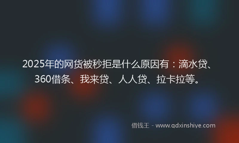 2025年的网货被秒拒是什么原因有：滴水贷、360借条、我来贷、人人贷、拉卡拉等。