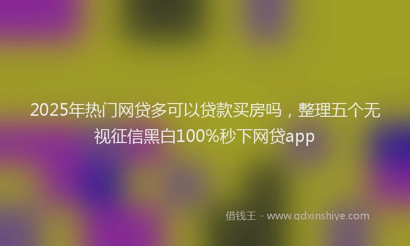 2025年热门网贷多可以贷款买房吗，整理五个无视征信黑白100%秒下网贷app