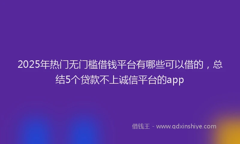 2025年热门无门槛借钱平台有哪些可以借的，总结5个贷款不上诚信平台的app