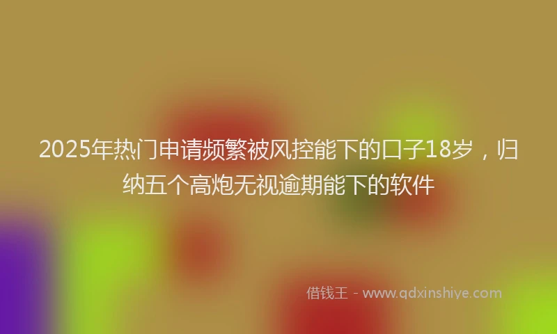 2025年热门申请频繁被风控能下的口子18岁，归纳五个高炮无视逾期能下的软件