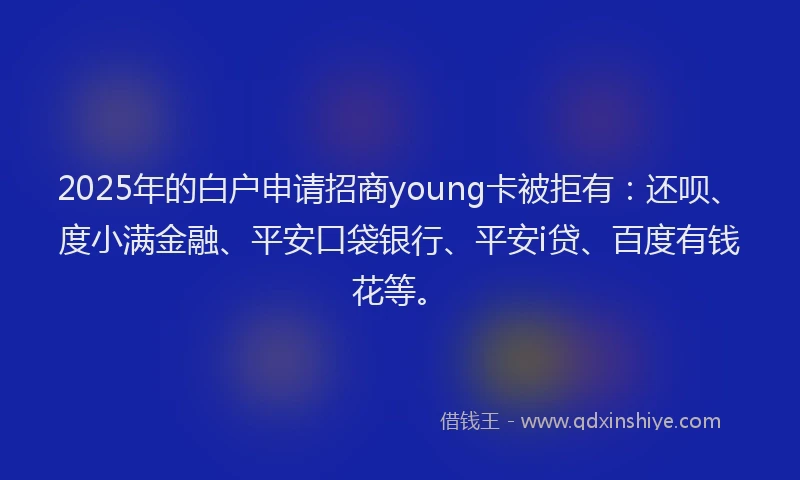 2025年的白户申请招商young卡被拒有：还呗、度小满金融、平安口袋银行、平安i贷、百度有钱花等。