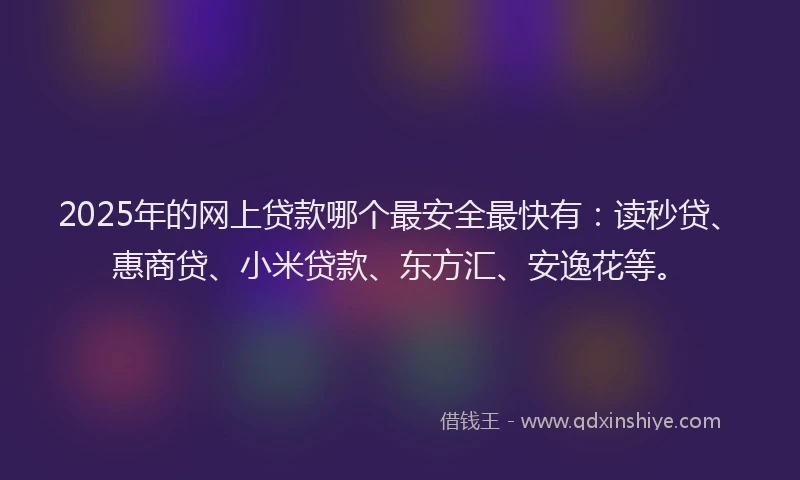 2025年的网上贷款哪个最安全最快有：读秒贷、惠商贷、小米贷款、东方汇、安逸花等。
