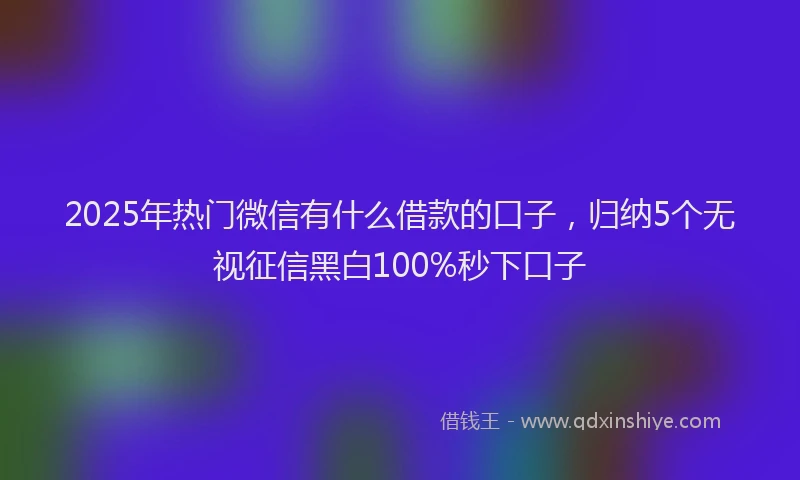 2025年热门微信有什么借款的口子，归纳5个无视征信黑白100%秒下口子