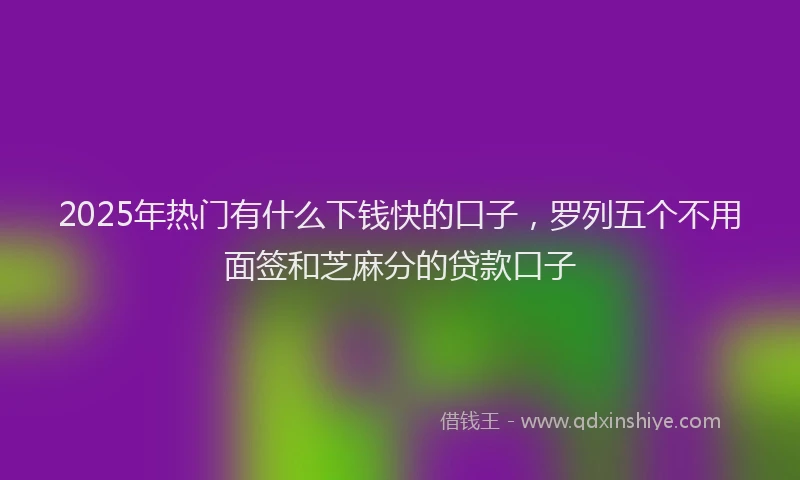 2025年热门有什么下钱快的口子，罗列五个不用面签和芝麻分的贷款口子