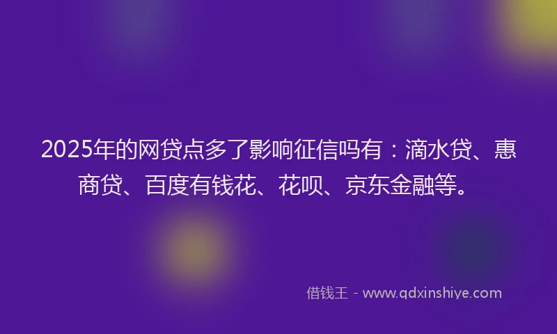 2025年的网贷点多了影响征信吗有：滴水贷、惠商贷、百度有钱花、花呗、京东金融等。