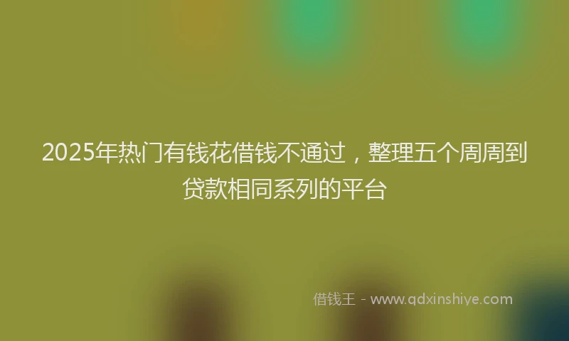 2025年热门有钱花借钱不通过，整理五个周周到贷款相同系列的平台