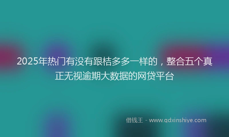 2025年热门有没有跟桔多多一样的，整合五个真正无视逾期大数据的网贷平台